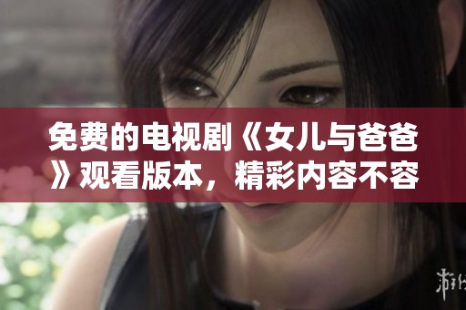 免费的电视剧《女儿与爸爸》观看版本，精彩内容不容错过！