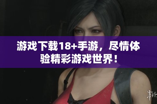 游戏下载18+手游，尽情体验精彩游戏世界！