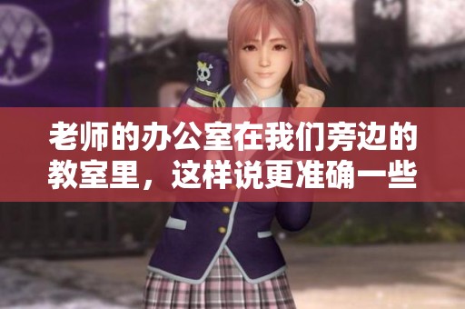 老师的办公室在我们旁边的教室里，这样说更准确一些