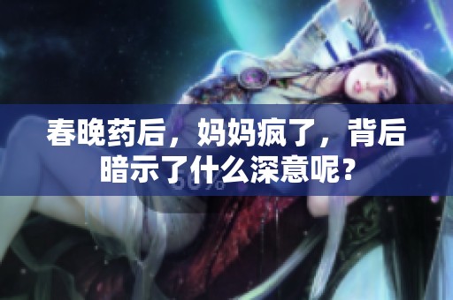 春晚药后，妈妈疯了，背后暗示了什么深意呢？
