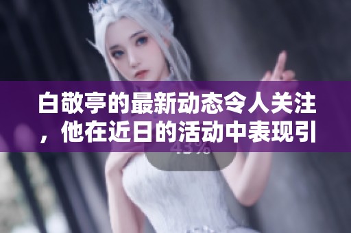白敬亭的最新动态令人关注，他在近日的活动中表现引人注目。