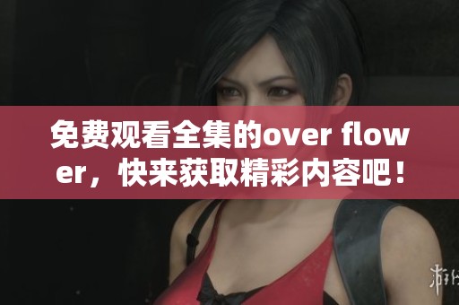 免费观看全集的over flower，快来获取精彩内容吧！