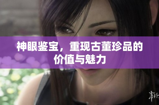 神眼鉴宝，重现古董珍品的价值与魅力