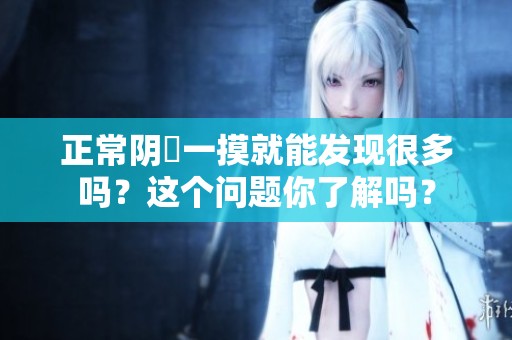 正常阴脣一摸就能发现很多吗？这个问题你了解吗？