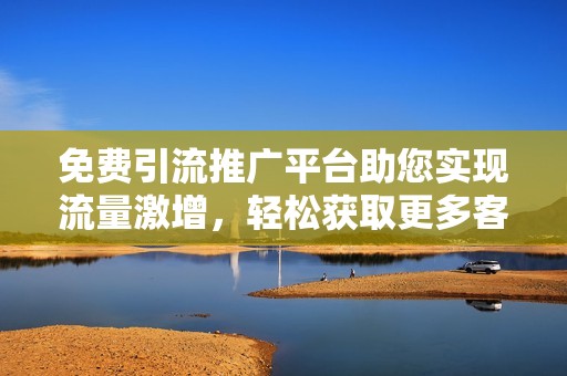 免费引流推广平台助您实现流量激增，轻松获取更多客户资源