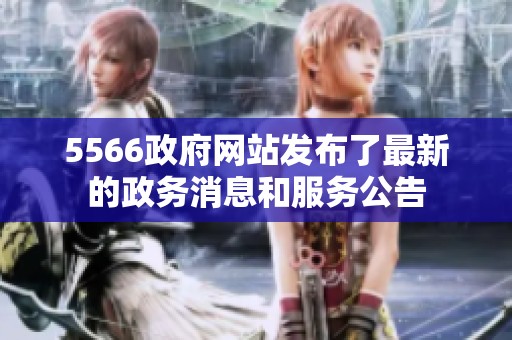 5566政府网站发布了最新的政务消息和服务公告