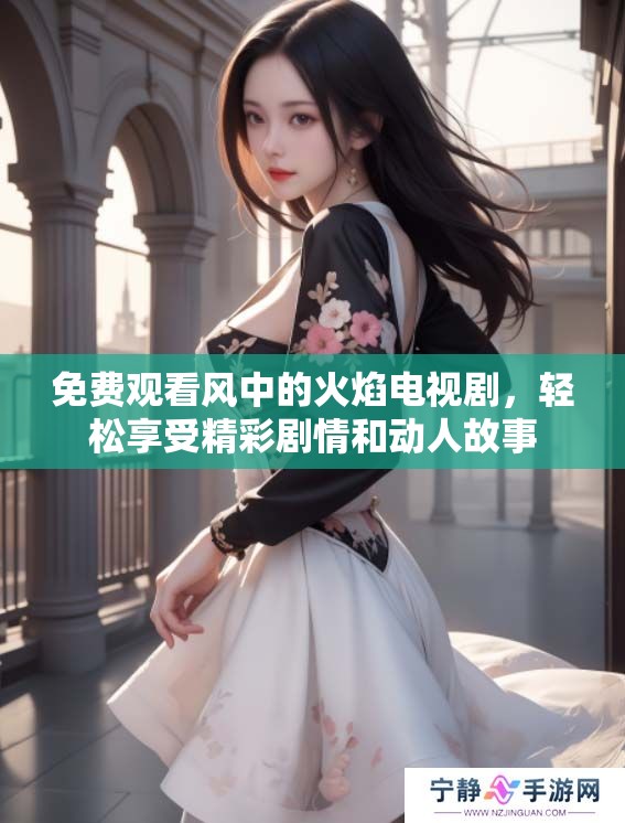免费观看风中的火焰电视剧，轻松享受精彩剧情和动人故事