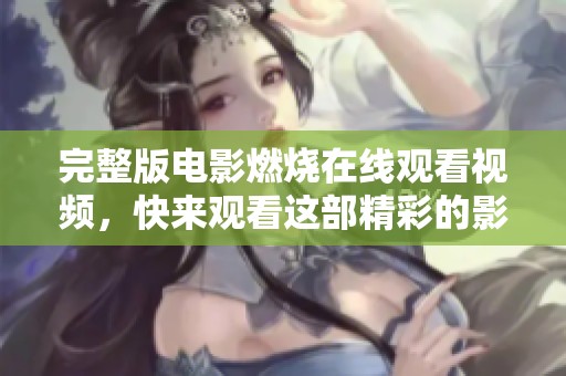 完整版电影燃烧在线观看视频，快来观看这部精彩的影片吧