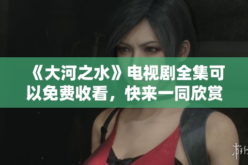 《大河之水》电视剧全集可以免费收看，快来一同欣赏吧！