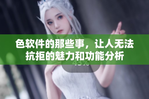 色软件的那些事，让人无法抗拒的魅力和功能分析