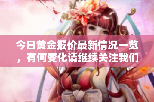 今日黄金报价最新情况一览，有何变化请继续关注我们！