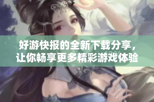 好游快报的全新下载分享，让你畅享更多精彩游戏体验