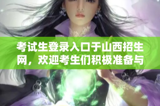 考试生登录入口于山西招生网，欢迎考生们积极准备与参与
