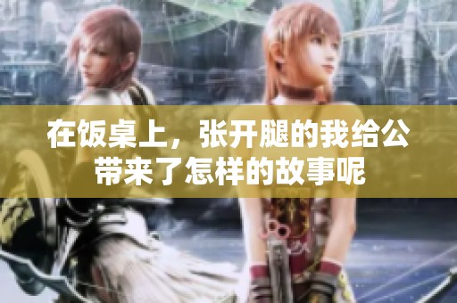 在饭桌上，张开腿的我给公带来了怎样的故事呢