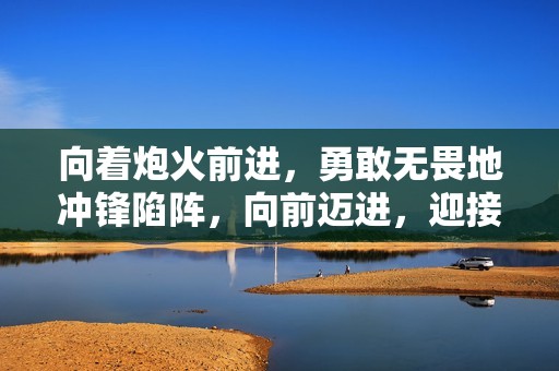 向着炮火前进，勇敢无畏地冲锋陷阵，向前迈进，迎接挑战