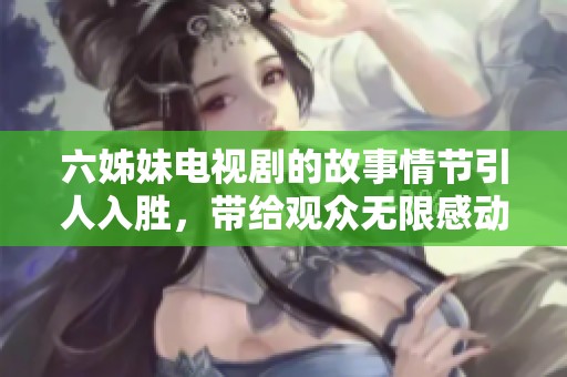 六姊妹电视剧的故事情节引人入胜，带给观众无限感动与思考