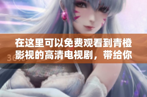在这里可以免费观看到青橙影视的高清电视剧，带给你无限观影乐趣