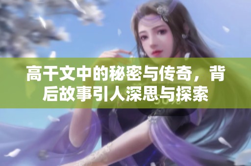 高干文中的秘密与传奇，背后故事引人深思与探索