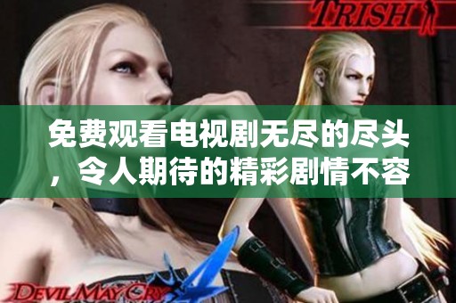 免费观看电视剧无尽的尽头，令人期待的精彩剧情不容错过