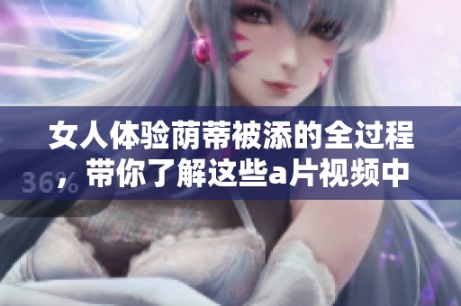 女人体验荫蒂被添的全过程，带你了解这些**视频中的情节细节