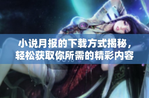 小说月报的下载方式揭秘，轻松获取你所需的精彩内容！