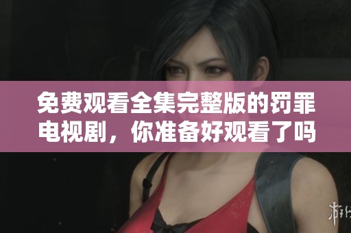 免费观看全集完整版的罚罪电视剧，你准备好观看了吗