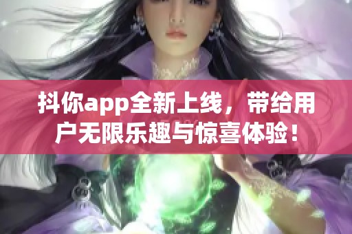 抖你app全新上线，带给用户无限乐趣与惊喜体验！