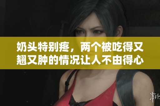奶头特别疼，两个被吃得又翘又肿的情况让人不由得心疼