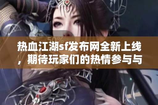热血江湖sf发布网全新上线，期待玩家们的热情参与与探索！