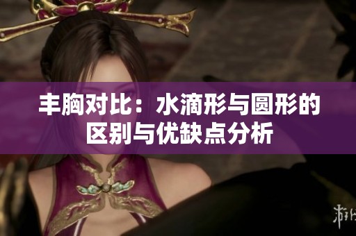 丰胸对比：水滴形与圆形的区别与优缺点分析