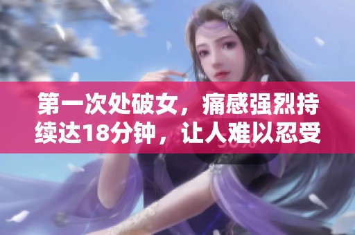 第一次处破女，痛感强烈持续达18分钟，让人难以忍受的经历