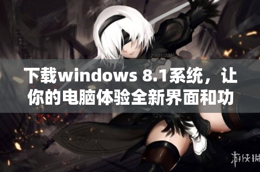 下载windows 8.1系统，让你的电脑体验全新界面和功能