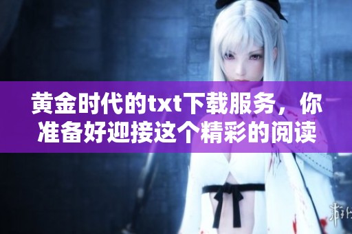 黄金时代的txt下载服务，你准备好迎接这个精彩的阅读旅程了吗