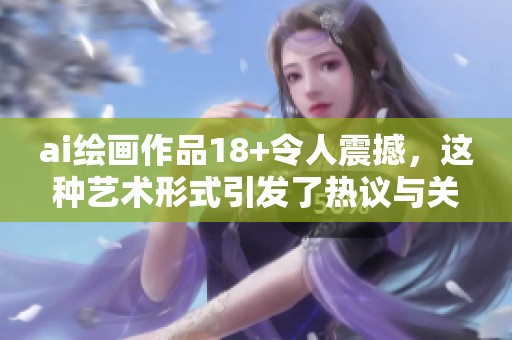 ai绘画作品18+令人震撼，这种艺术形式引发了热议与关注