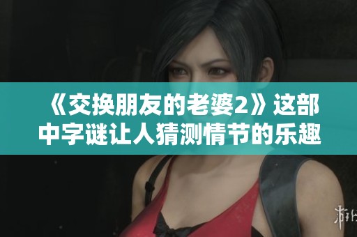 《交换朋友的老婆2》这部中**让人猜测情节的乐趣与惊喜不断涌现！