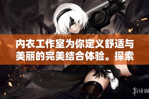 内衣工作室为你定义舒适与美丽的完美结合体验。探索内衣工作室的专属魅力，尽在其中。