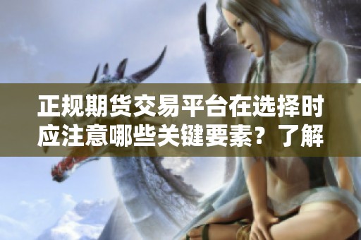 正规期货交易平台在选择时应注意哪些关键要素？了解这些要素很重要。