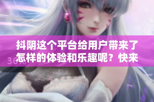 抖阴这个平台给用户带来了怎样的体验和乐趣呢？快来一起探索抖阴的精彩内容吧！