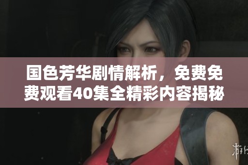国色芳华剧情解析，免费免费观看40集全精彩内容揭秘