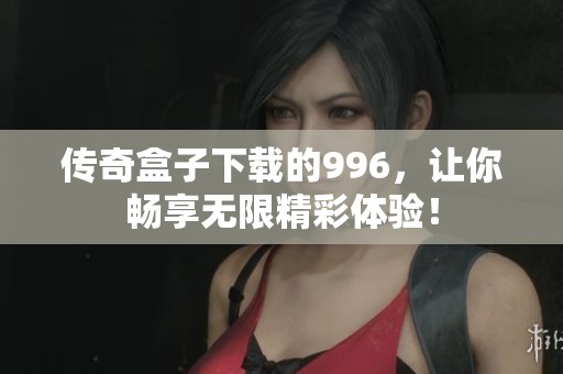 传奇盒子下载的996，让你畅享无限精彩体验！