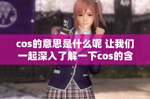 cos的意思是什么呢 让我们一起深入了解一下cos的含义与应用