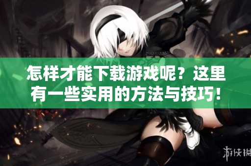 怎样才能下载游戏呢？这里有一些实用的方法与技巧！