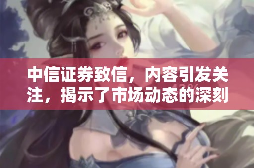 中信证券致信，内容引发关注，揭示了市场动态的深刻解析