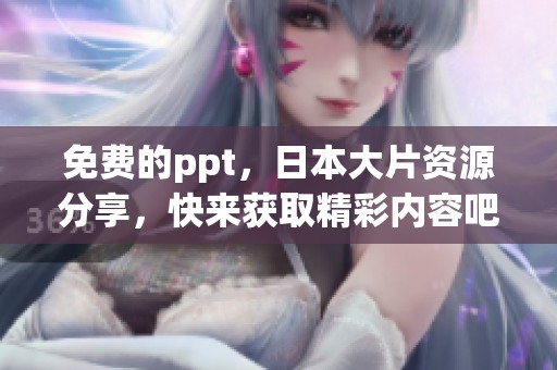 免费的ppt，日本大片资源分享，快来获取精彩内容吧