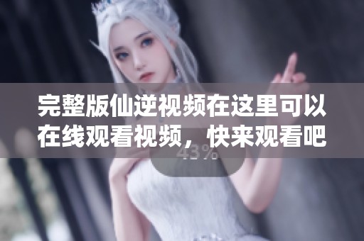 完整版仙逆视频在这里可以在线观看视频，快来观看吧！