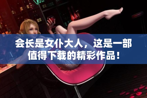 会长是女仆大人，这是一部值得下载的精彩作品！