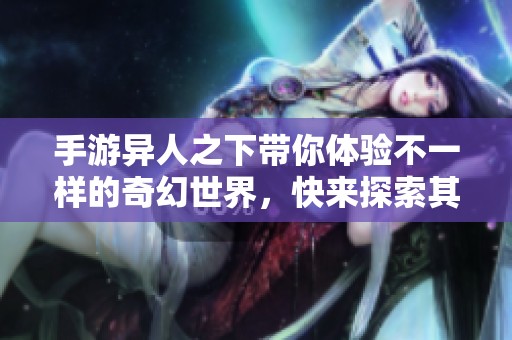 手游异人之下带你体验不一样的奇幻世界，快来探索其中的冒险吧