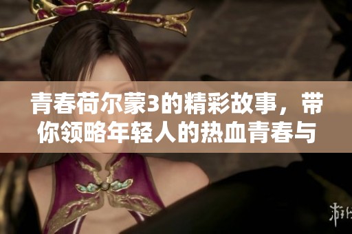 青春荷尔蒙3的精彩故事，带你领略年轻人的热血青春与成长历程。