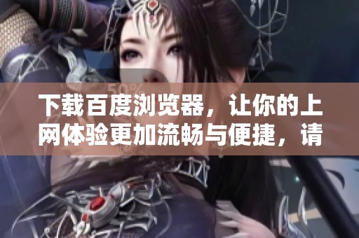 下载百度浏览器，让你的上网体验更加流畅与便捷，请点击这里进行操作。