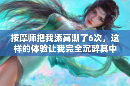 按摩师把我添高潮了6次，这样的体验让我完全沉醉其中。
